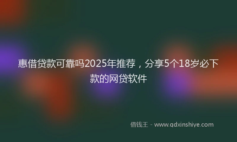 惠借贷款可靠吗2025年推荐，分享5个18岁必下款的网贷软件