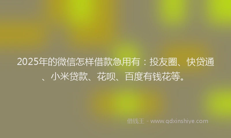 2025年的微信怎样借款急用有：投友圈、快贷通、小米贷款、花呗、百度有钱花等。