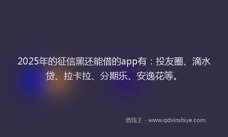 2025年的征信黑还能借的app有：投友圈、滴水贷、拉卡拉、分期乐、安逸花等。