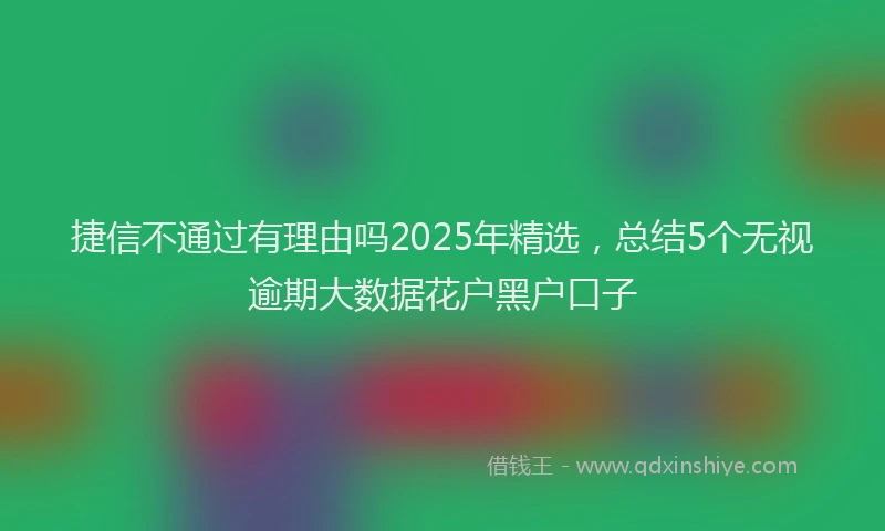 捷信不通过有理由吗2025年精选，总结5个无视逾期大数据花户黑户口子