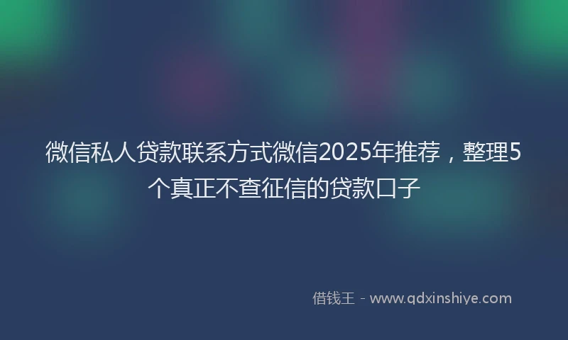 微信私人贷款联系方式微信2025年推荐，整理5个真正不查征信的贷款口子