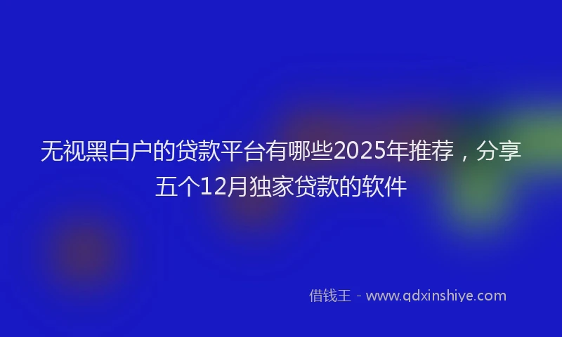 无视黑白户的贷款平台有哪些2025年推荐，分享五个12月独家贷款的软件