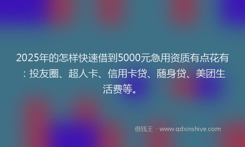2025年的怎样快速借到5000元急用资质有点花有：投友圈、超人卡、信用卡贷、随身贷、美团生活费等。