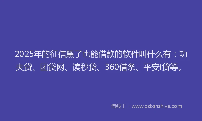 2025年的征信黑了也能借款的软件叫什么有：功夫贷、团贷网、读秒贷、360借条、平安i贷等。