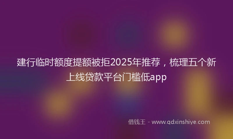 建行临时额度提额被拒2025年推荐，梳理五个新上线贷款平台门槛低app