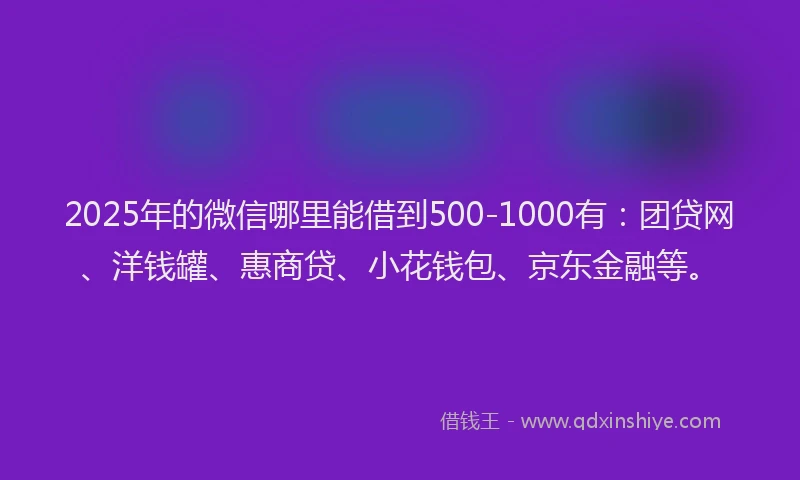 2025年的微信哪里能借到500-1000有：团贷网、洋钱罐、惠商贷、小花钱包、京东金融等。