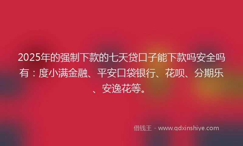 2025年的强制下款的七天贷口子能下款吗安全吗有：度小满金融、平安口袋银行、花呗、分期乐、安逸花等。