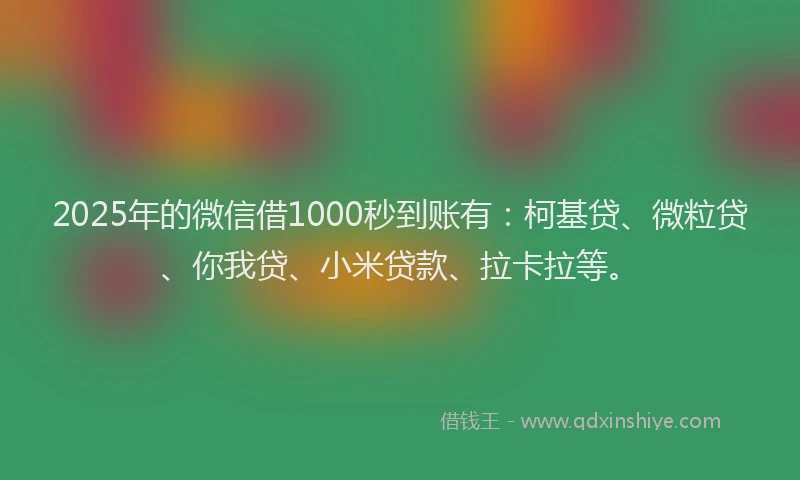 2025年的微信借1000秒到账有：柯基贷、微粒贷、你我贷、小米贷款、拉卡拉等。