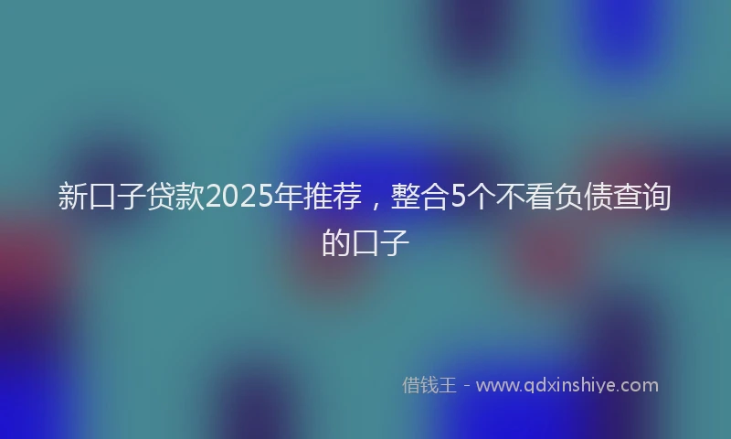 新口子贷款2025年推荐，整合5个不看负债查询的口子