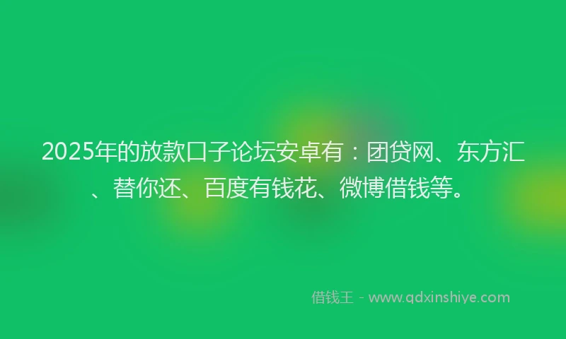 2025年的放款口子论坛安卓有：团贷网、东方汇、替你还、百度有钱花、微博借钱等。