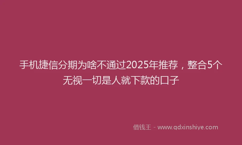 手机捷信分期为啥不通过2025年推荐，整合5个无视一切是人就下款的口子