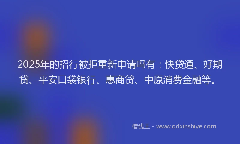 2025年的招行被拒重新申请吗有：快贷通、好期贷、平安口袋银行、惠商贷、中原消费金融等。