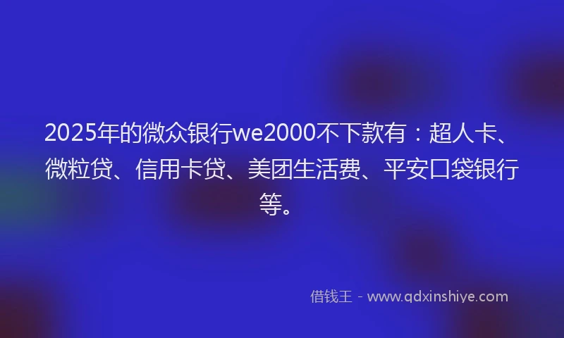 2025年的微众银行we2000不下款有:超人卡、微粒贷、信用卡贷、美团生活费、平安口袋银行等。
