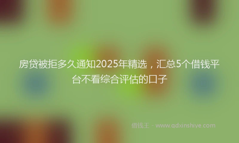 房贷被拒多久通知2025年精选，汇总5个借钱平台不看综合评估的口子
