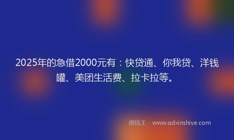 2025年的急借2000元有：快贷通、你我贷、洋钱罐、美团生活费、拉卡拉等。