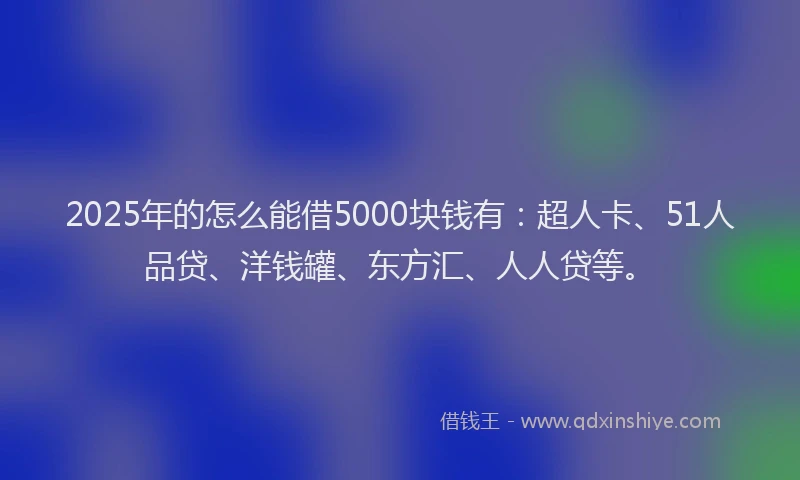 2025年的怎么能借5000块钱有：超人卡、51人品贷、洋钱罐、东方汇、人人贷等。