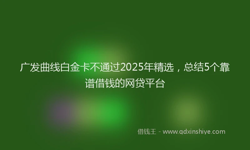 广发曲线白金卡不通过2025年精选，总结5个靠谱借钱的网贷平台