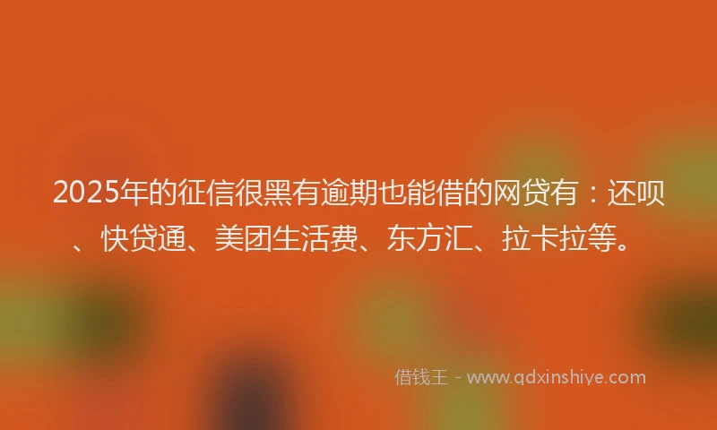 2025年的征信很黑有逾期也能借的网贷有：还呗、快贷通、美团生活费、东方汇、拉卡拉等。