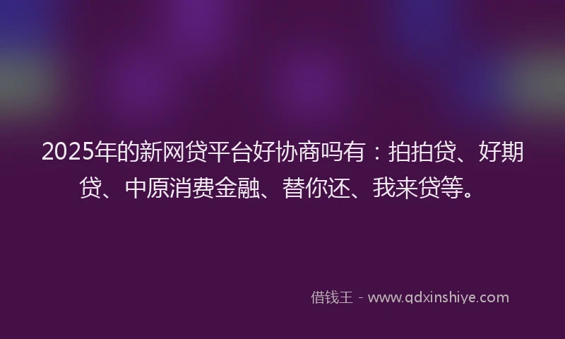 2025年的新网贷平台好协商吗有：拍拍贷、好期贷、中原消费金融、替你还、我来贷等。