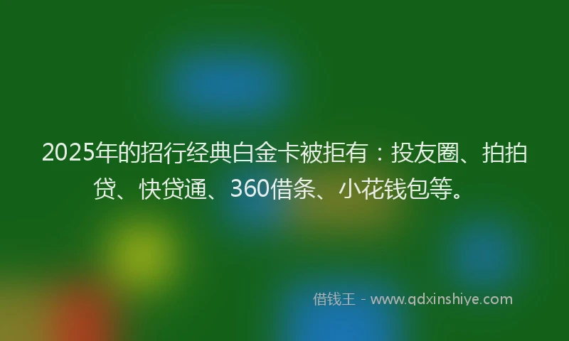 2025年的招行经典白金卡被拒有：投友圈、拍拍贷、快贷通、360借条、小花钱包等。
