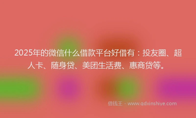 2025年的微信什么借款平台好借有：投友圈、超人卡、随身贷、美团生活费、惠商贷等。