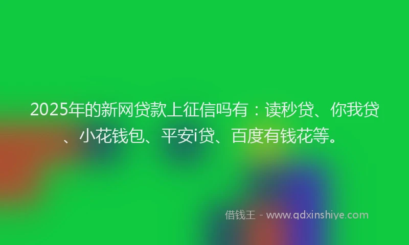 2025年的新网贷款上征信吗有：读秒贷、你我贷、小花钱包、平安i贷、百度有钱花等。