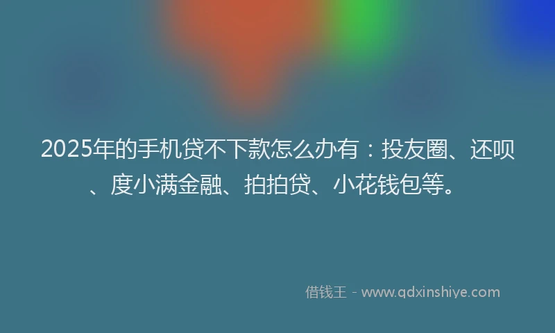 2025年的手机贷不下款怎么办有：投友圈、还呗、度小满金融、拍拍贷、小花钱包等。