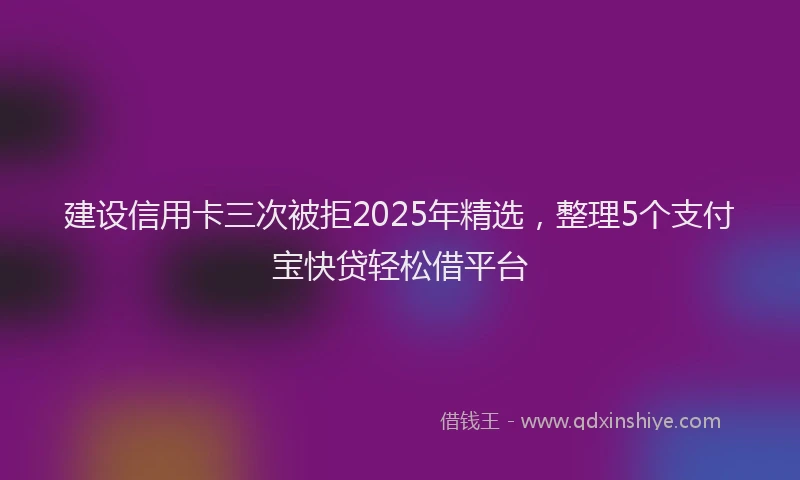 建设信用卡三次被拒2025年精选，整理5个支付宝快贷轻松借平台