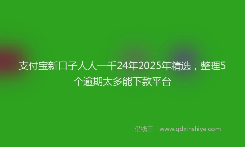 支付宝新口子人人一千24年2025年精选，整理5个逾期太多能下款平台