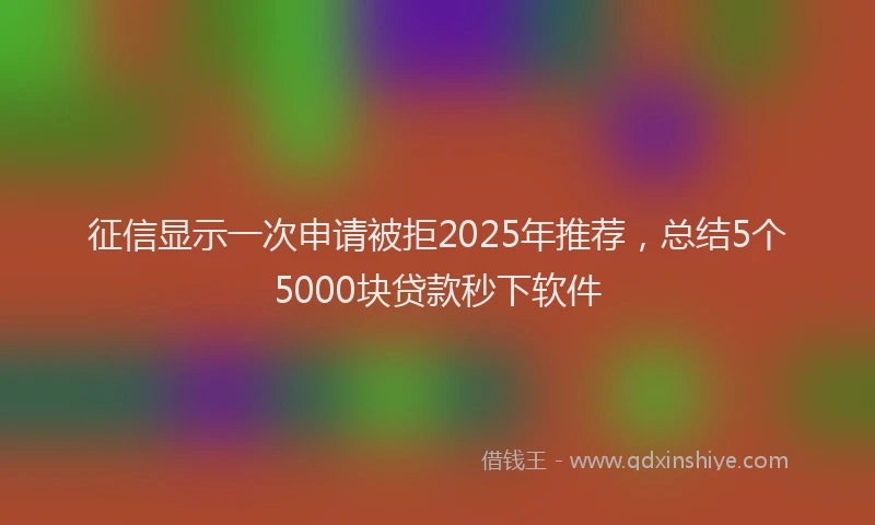 征信显示一次申请被拒2025年推荐，总结5个5000块贷款秒下软件