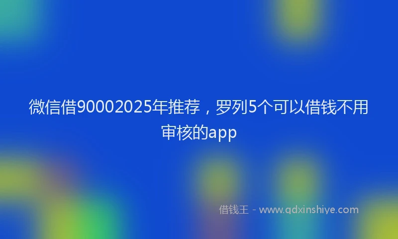 微信借90002025年推荐，罗列5个可以借钱不用审核的app