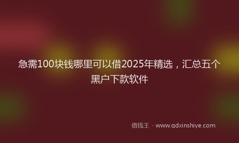 急需100块钱哪里可以借2025年精选，汇总五个黑户下款软件