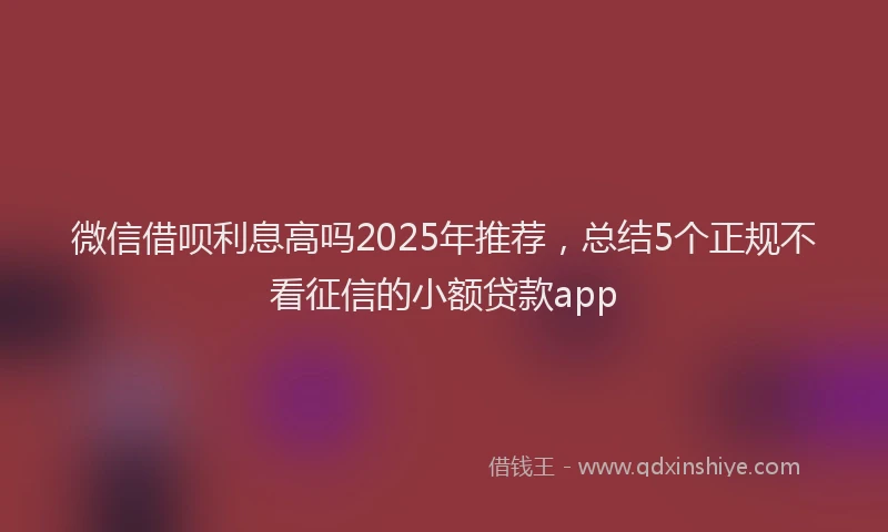 微信借呗利息高吗2025年推荐，总结5个正规不看征信的小额贷款app