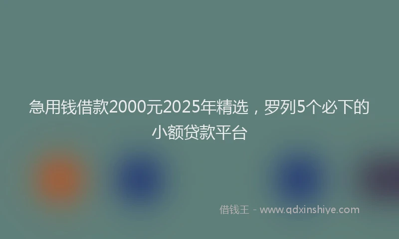 急用钱借款2000元2025年精选，罗列5个必下的小额贷款平台