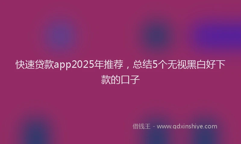 快速贷款app2025年推荐，总结5个无视黑白好下款的口子