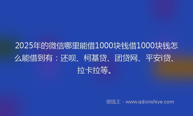 2025年的微信哪里能借1000块钱借1000块钱怎么能借到有：还呗、柯基贷、团贷网、平安i贷、拉卡拉等。