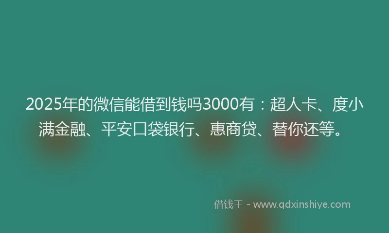 2025年的微信能借到钱吗3000有：超人卡、度小满金融、平安口袋银行、惠商贷、替你还等。