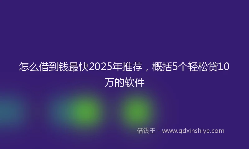 怎么借到钱最快2025年推荐，概括5个轻松贷10万的软件