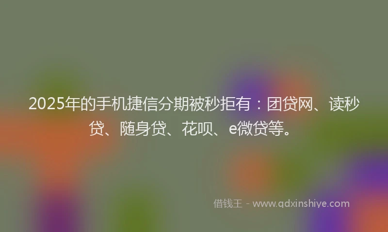 2025年的手机捷信分期被秒拒有：团贷网、读秒贷、随身贷、花呗、e微贷等。