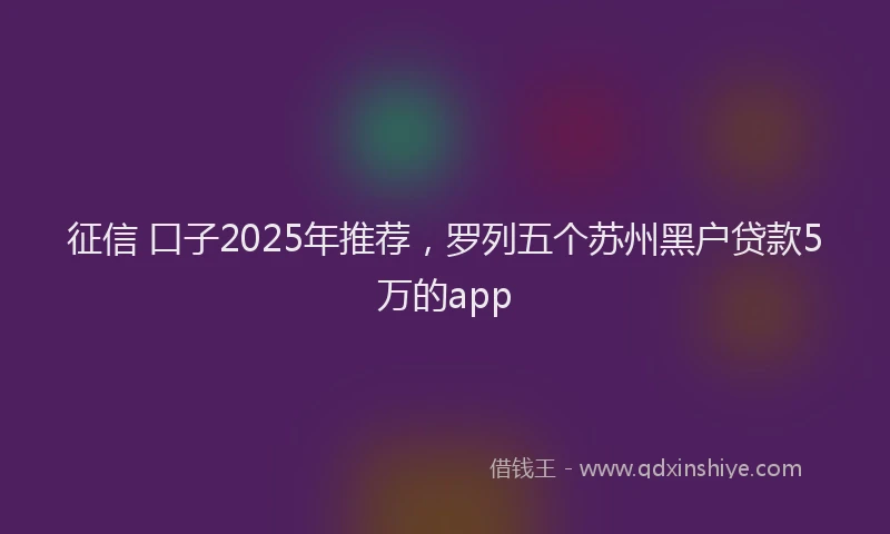 征信 口子2025年推荐，罗列五个苏州黑户贷款5万的app
