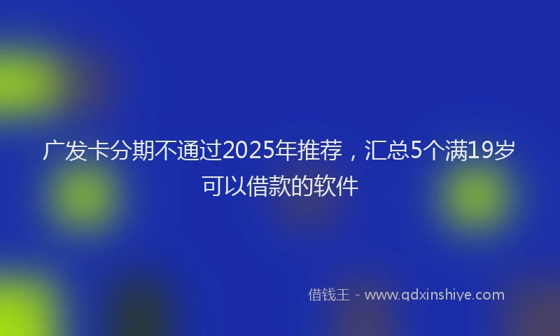 广发卡分期不通过2025年推荐，汇总5个满19岁可以借款的软件