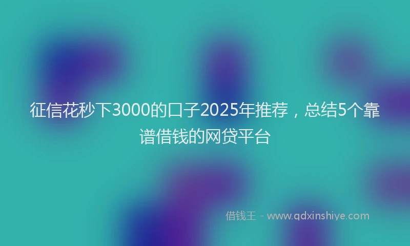 征信花秒下3000的口子2025年推荐，总结5个靠谱借钱的网贷平台