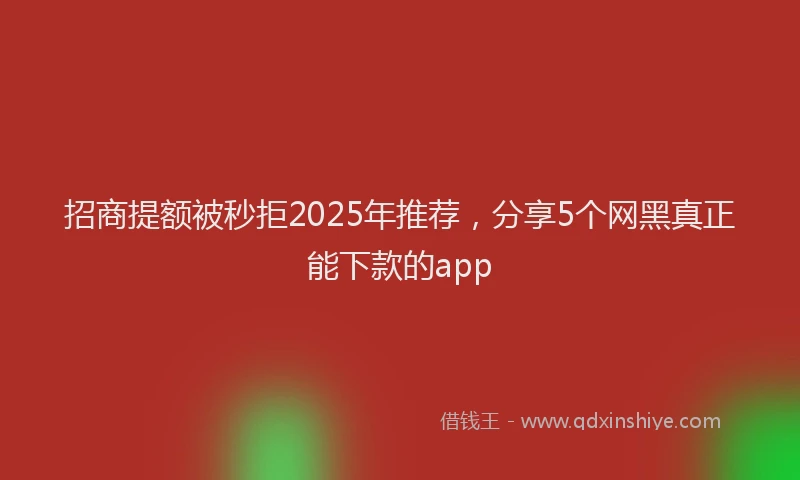 招商提额被秒拒2025年推荐，分享5个网黑真正能下款的app