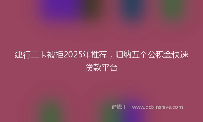 建行二卡被拒2025年推荐，归纳五个公积金快速贷款平台