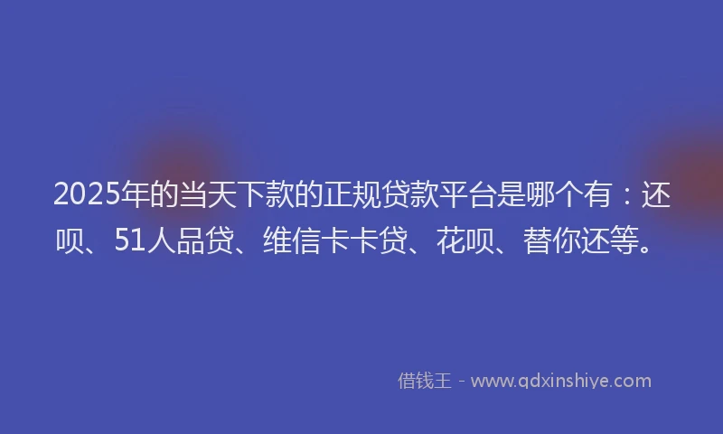 2025年的当天下款的正规贷款平台是哪个有：还呗、51人品贷、维信卡卡贷、花呗、替你还等。