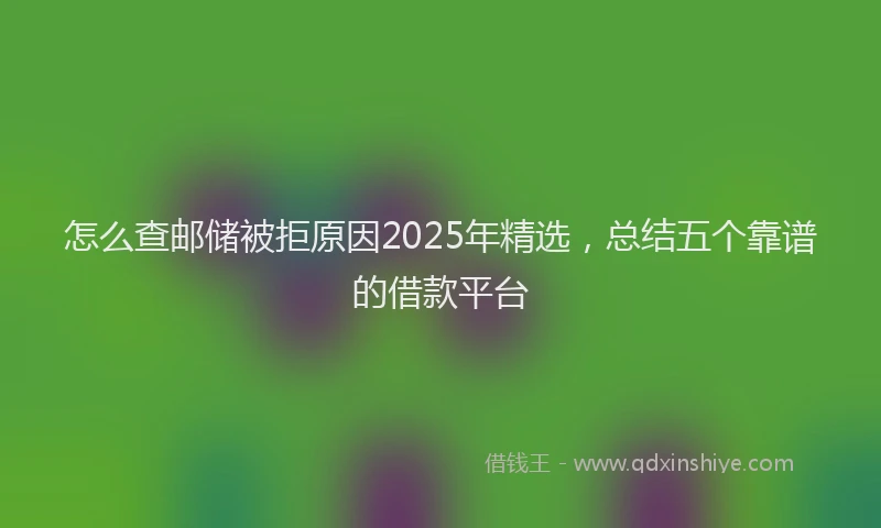 怎么查邮储被拒原因2025年精选，总结五个靠谱的借款平台