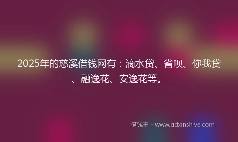 2025年的慈溪借钱网有：滴水贷、省呗、你我贷、融逸花、安逸花等。