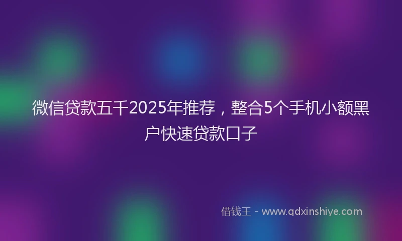 微信贷款五千2025年推荐，整合5个手机小额黑户快速贷款口子