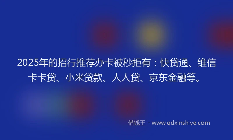 2025年的招行推荐办卡被秒拒有：快贷通、维信卡卡贷、小米贷款、人人贷、京东金融等。