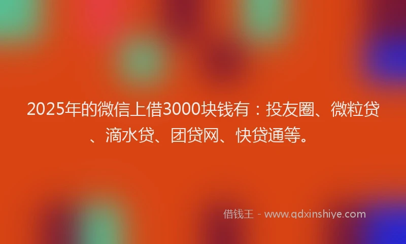 2025年的微信上借3000块钱有：投友圈、微粒贷、滴水贷、团贷网、快贷通等。